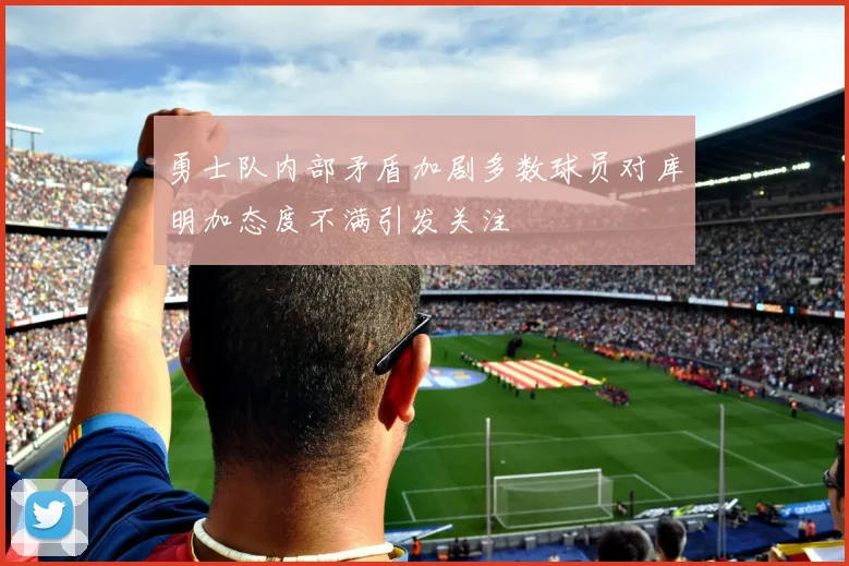 勇士队内部矛盾加剧多数球员对库明加态度不满引发关注