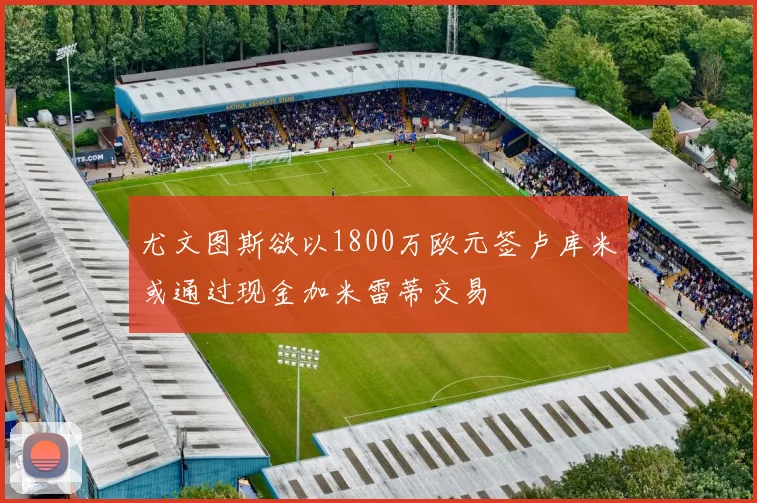尤文图斯欲以1800万欧元签卢库米或通过现金加米雷蒂交易