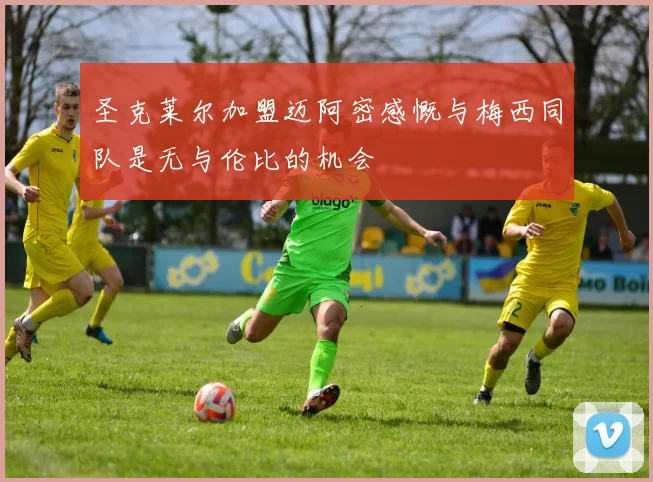 圣克莱尔加盟迈阿密感慨与梅西同队是无与伦比的机会