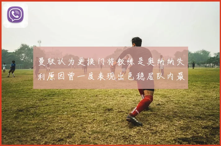 曼联认为更换门将教练是奥纳纳失利原因曾一度表现出色稳居队内最佳