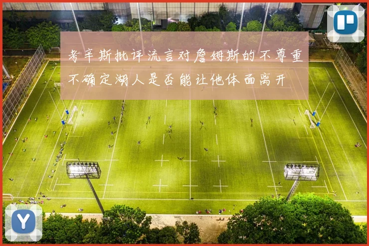 考辛斯批评流言对詹姆斯的不尊重不确定湖人是否能让他体面离开