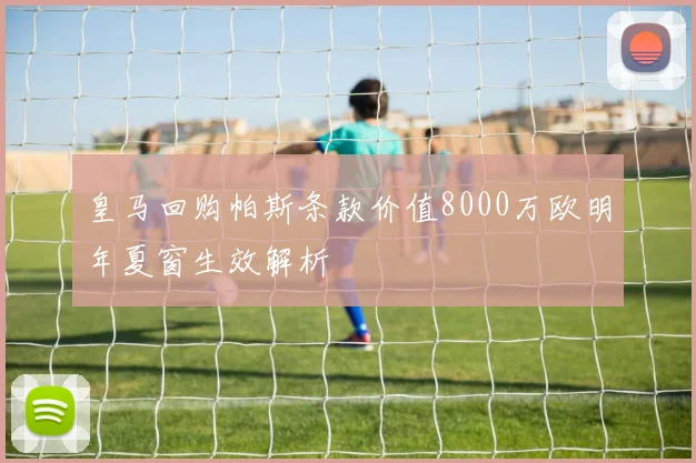 皇马回购帕斯条款价值8000万欧明年夏窗生效解析