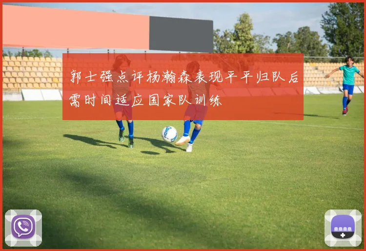 郭士强点评杨瀚森表现平平归队后需时间适应国家队训练
