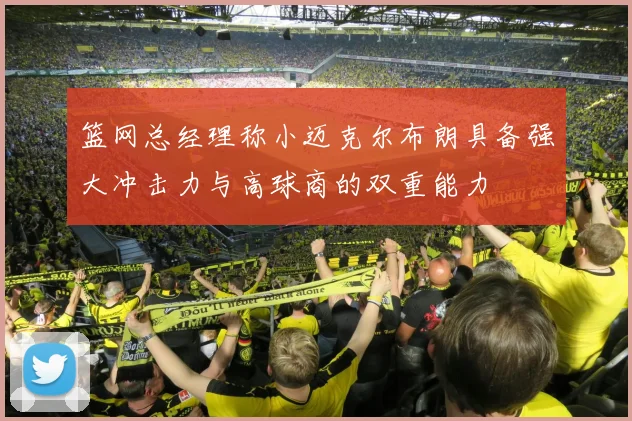 篮网总经理称小迈克尔布朗具备强大冲击力与高球商的双重能力