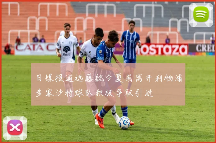 日媒报道远藤航今夏或离开利物浦多家沙特球队积极争取引进
