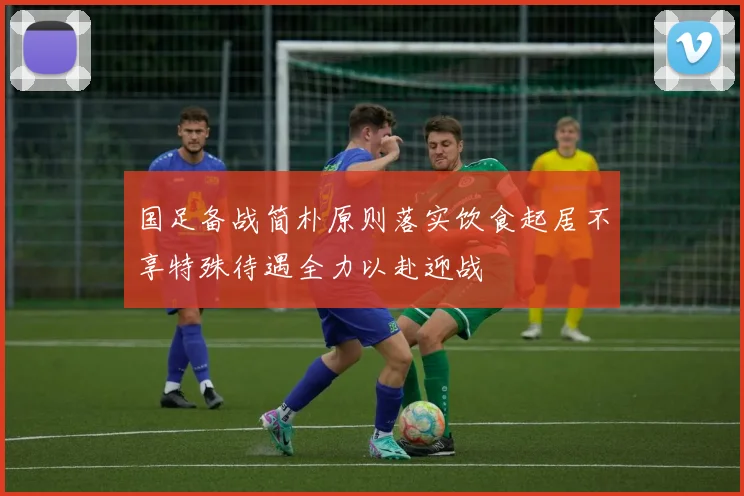 国足备战简朴原则落实饮食起居不享特殊待遇全力以赴迎战