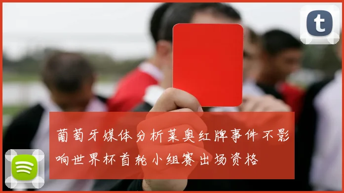 葡萄牙媒体分析莱奥红牌事件不影响世界杯首轮小组赛出场资格