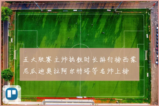 五大联赛主帅执教时长排行榜西蒙尼瓜迪奥拉阿尔特塔等名帅上榜