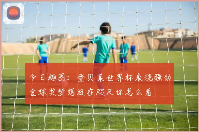 今日趣图：登贝莱世界杯表现强劲金球奖梦想近在咫尺你怎么看