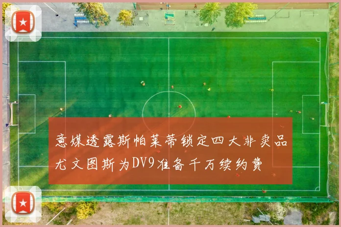 意媒透露斯帕莱蒂锁定四大非卖品尤文图斯为DV9准备千万续约费