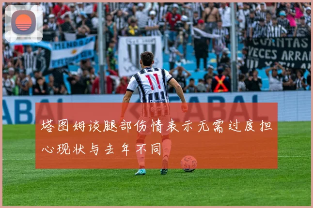 塔图姆谈腿部伤情表示无需过度担心现状与去年不同