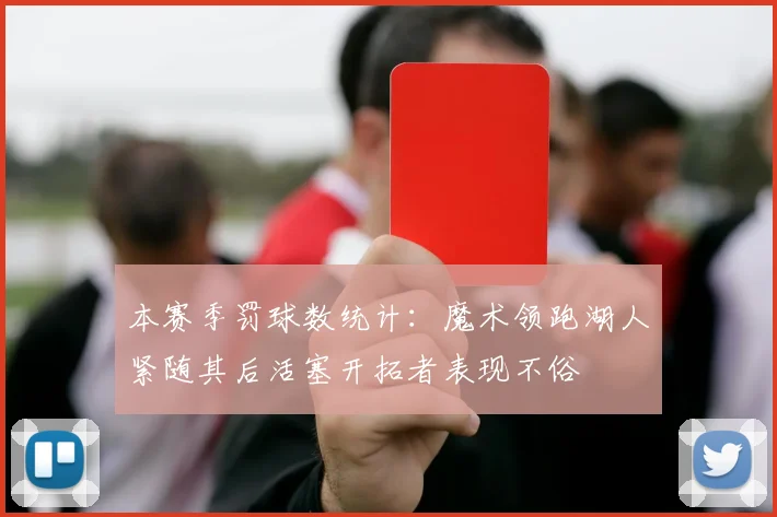 本赛季罚球数统计：魔术领跑湖人紧随其后活塞开拓者表现不俗