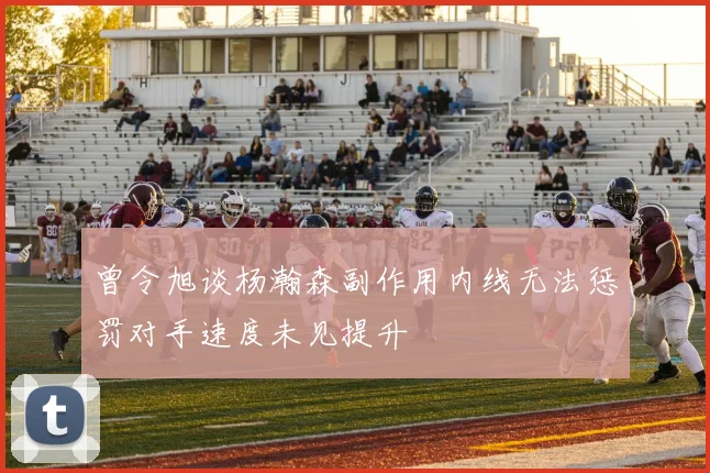 曾令旭谈杨瀚森副作用内线无法惩罚对手速度未见提升