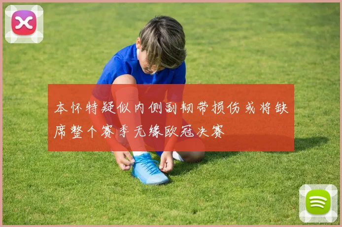 本怀特疑似内侧副韧带损伤或将缺席整个赛季无缘欧冠决赛