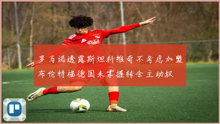 罗马诺透露斯坦科维奇不考虑加盟布伦特福德国米掌握转会主动权