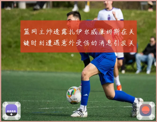 篮网主帅透露扎伊尔威廉姆斯在关键时刻遭遇意外受伤的消息引发关注