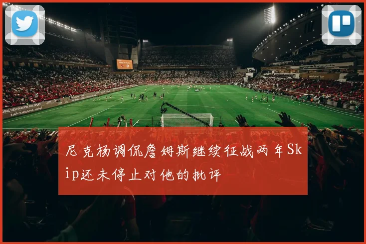 尼克杨调侃詹姆斯继续征战两年Skip还未停止对他的批评