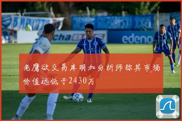 老鹰欲交易库明加分析师称其市场价值远低于2430万