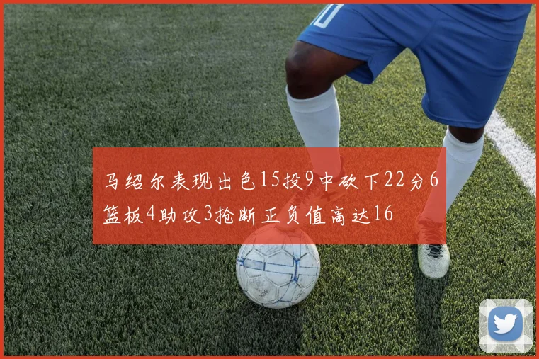 马绍尔表现出色15投9中砍下22分6篮板4助攻3抢断正负值高达16