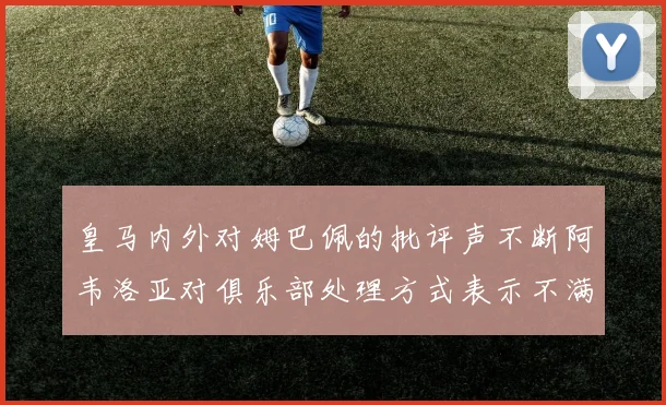 皇马内外对姆巴佩的批评声不断阿韦洛亚对俱乐部处理方式表示不满