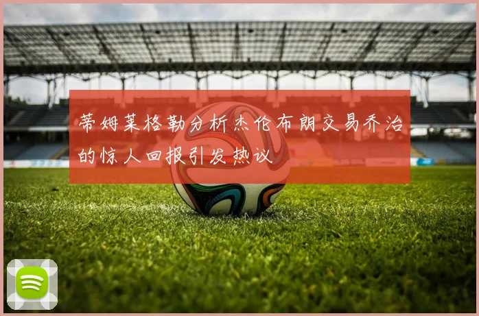 蒂姆莱格勒分析杰伦布朗交易乔治的惊人回报引发热议