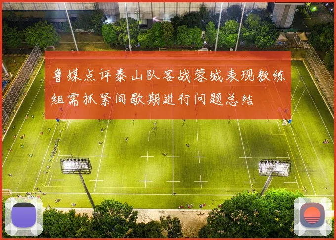 鲁媒点评泰山队客战蓉城表现教练组需抓紧间歇期进行问题总结