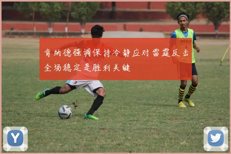 肯纳德强调保持冷静应对雷霆反击全场稳定是胜利关键