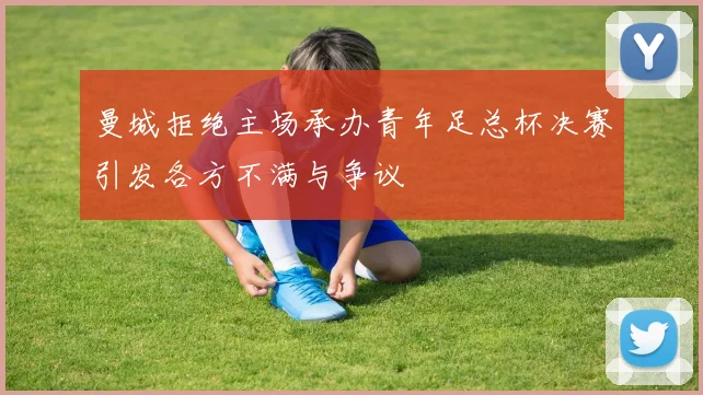 曼城拒绝主场承办青年足总杯决赛引发各方不满与争议