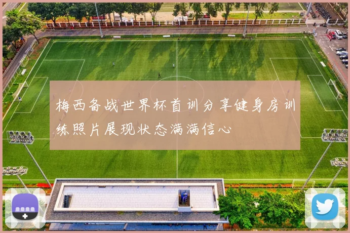 梅西备战世界杯首训分享健身房训练照片展现状态满满信心