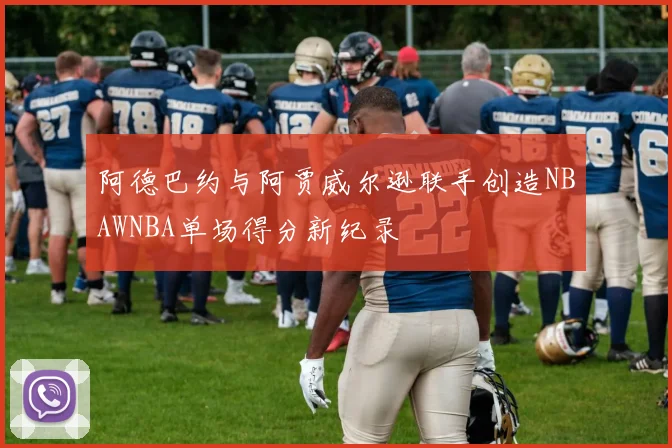 阿德巴约与阿贾威尔逊联手创造NBAWNBA单场得分新纪录