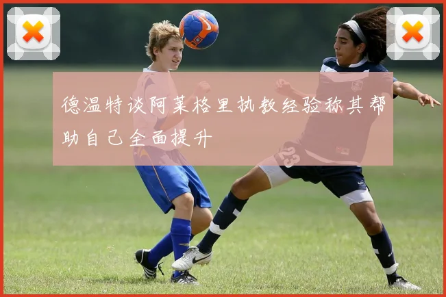 德温特谈阿莱格里执教经验称其帮助自己全面提升