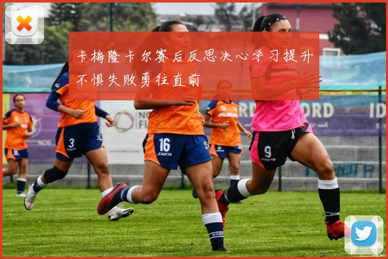 卡梅隆卡尔赛后反思决心学习提升不惧失败勇往直前